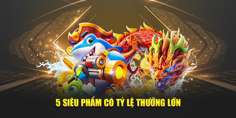 5 siêu phẩm tại cổng game có tỷ lệ thưởng lớn