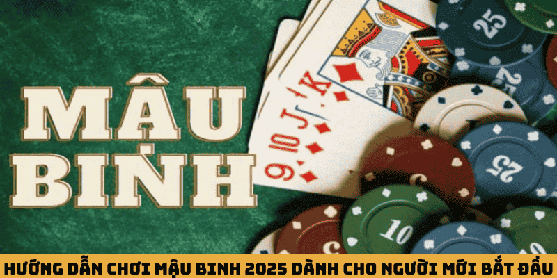Hướng dẫn chơi Mậu Binh 2025 dành cho người mới bắt đầu