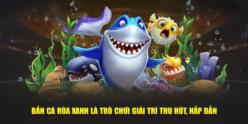 Bắn cá rùa xanh là trò chơi giải trí thu hút, hấp dẫn