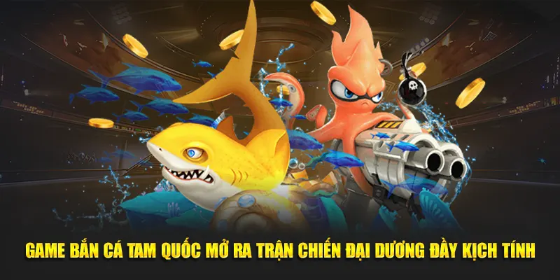 Game bắn cá tam quốc mở ra trận chiến đại dương đầy kịch tính