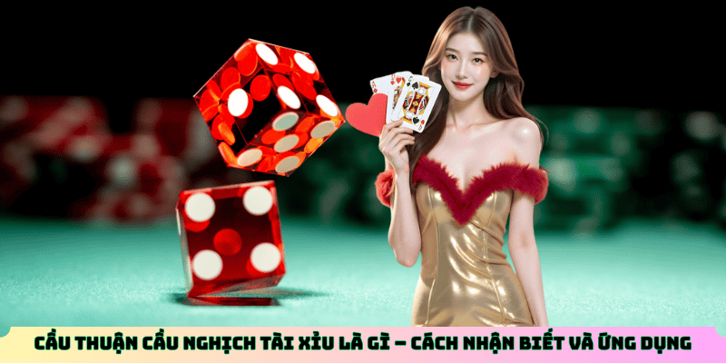 Cầu thuận cầu nghịch tài xỉu là gì – Cách nhận biết và ứng dụng