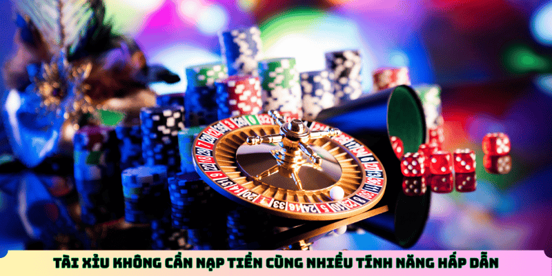 Tài Xỉu không cần nạp tiền cùng nhiều tính năng hấp dẫn